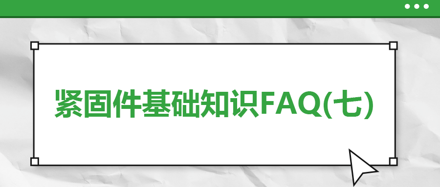 緊固件基礎(chǔ)知識(shí)FAQ(七)| 你一定要了解的7個(gè)緊固件基本常識(shí)
