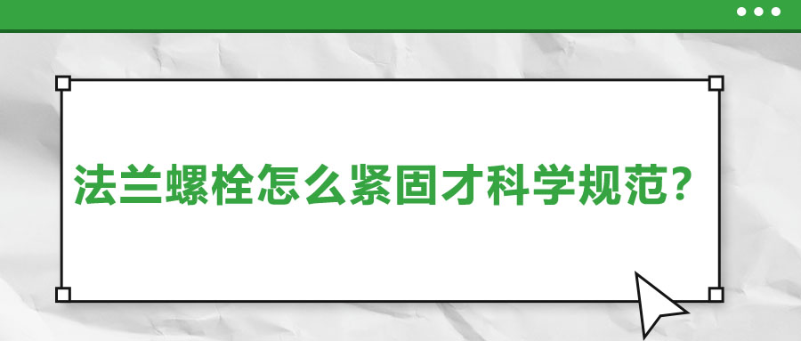 法蘭螺栓怎么緊固才科學(xué)規(guī)范?