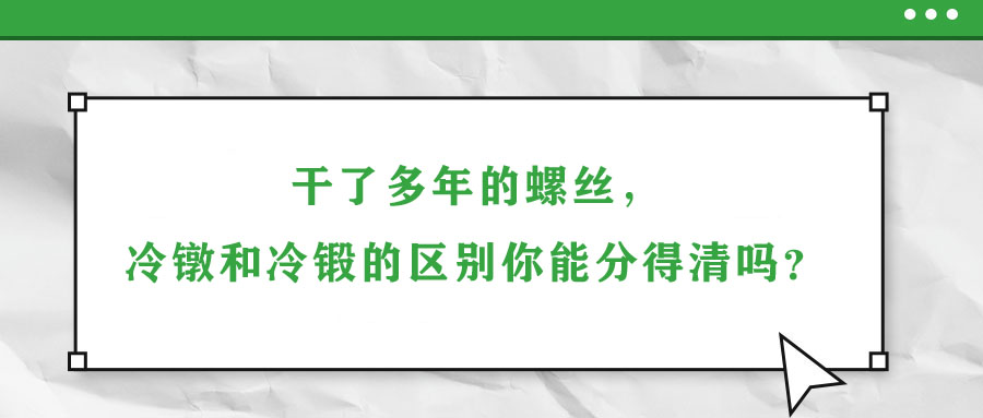 干了多年的螺絲，冷鐓和冷鍛的區(qū)別你能分得清嗎？