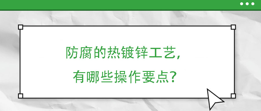 防腐的熱鍍鋅工藝,有哪些操作要點(diǎn)?