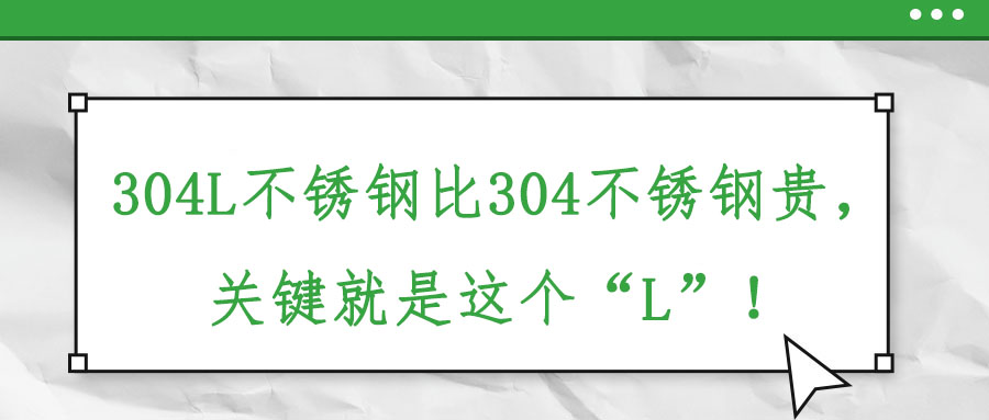 304L不銹鋼比304不銹鋼貴,關(guān)鍵就是這個(gè)“L”!