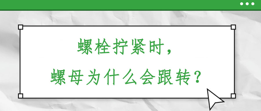 螺栓擰緊時(shí),螺母為什么會(huì)跟轉(zhuǎn)?