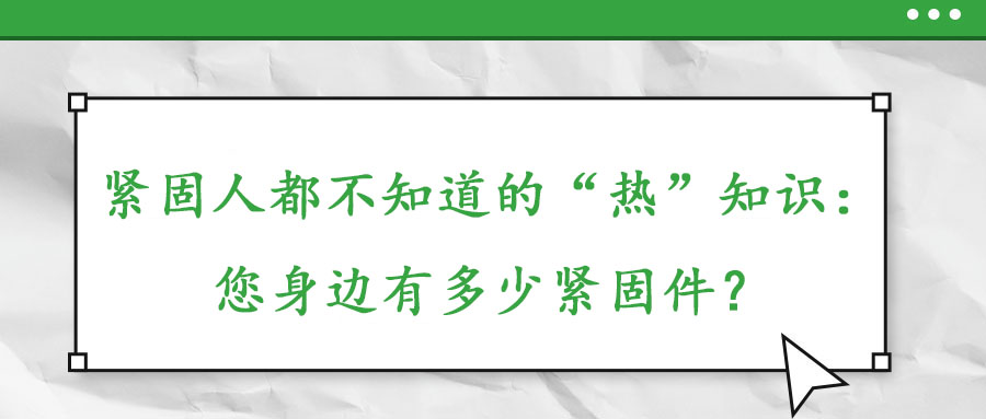 緊固人都不知道的“熱”知識(shí):您身邊有多少緊固件?