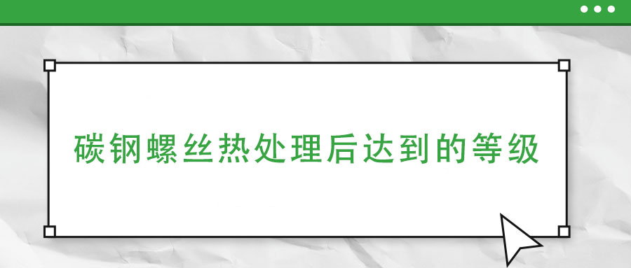碳鋼螺絲熱處理后達到的等級