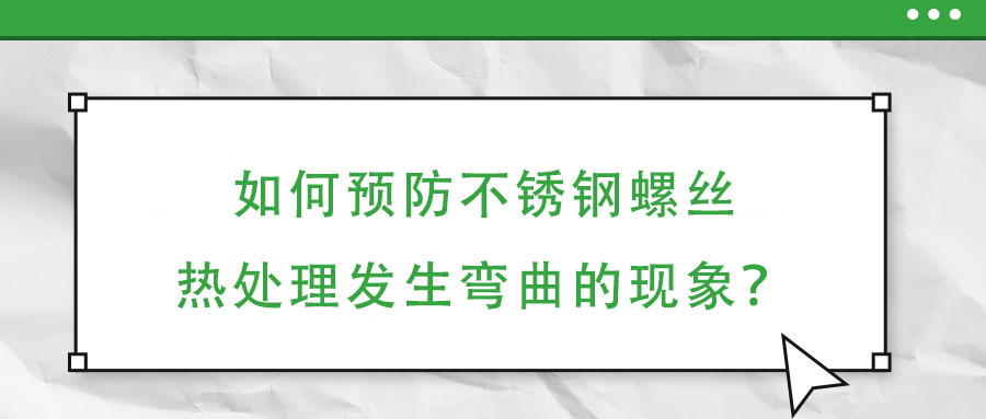如何預(yù)防不銹鋼螺絲熱處理發(fā)生彎曲的現(xiàn)象?