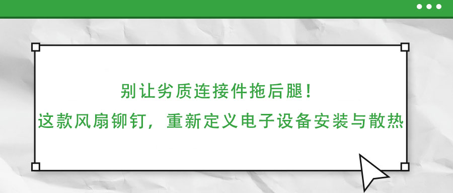 別讓劣質(zhì)連接件拖后腿!這款風(fēng)扇鉚釘,重新定義電子設(shè)備安裝與散熱